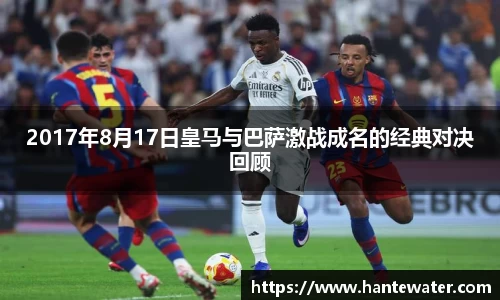 2017年8月17日皇马与巴萨激战成名的经典对决回顾