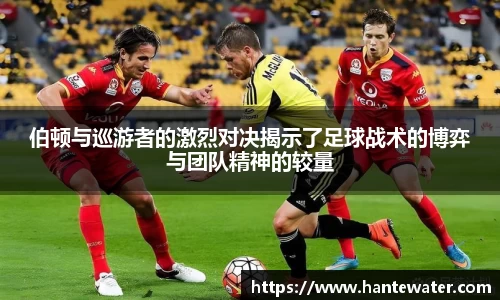 伯顿与巡游者的激烈对决揭示了足球战术的博弈与团队精神的较量